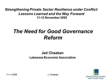 11-11-2008J. Chaaban The Need for Good Governance Reform Jad Chaaban Lebanese Economic Association Strengthening Private Sector Resilience under Conflict: