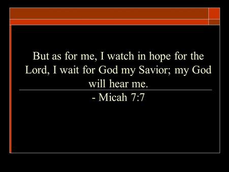 But as for me, I watch in hope for the Lord, I wait for God my Savior; my God will hear me. - Micah 7:7.