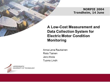 NORPIE 2004 Trondheim, 14 June A Low-Cost Measurement and Data Collection System for Electric Motor Condition Monitoring Anna-Lena Rautiainen Risto Tiainen.