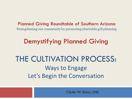 Demystifying Planned Giving THE CULTIVATION PROCESS: Ways to Engage Let’s Begin the Conversation Clyde W. Kunz, CFRE Planned Giving Roundtable of Southern.
