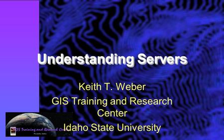 Understanding Servers Keith T. Weber GIS Training and Research Center Idaho State University.
