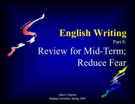 English Writing Part 8: Review for Mid-Term; Reduce Fear John E. Clayton Nanjing University, Spring, 2005.