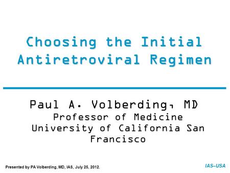 IAS–USA Choosing the Initial Antiretroviral Regimen Paul A. Volberding, MD Professor of Medicine University of California San Francisco FINAL: 07-20-12.