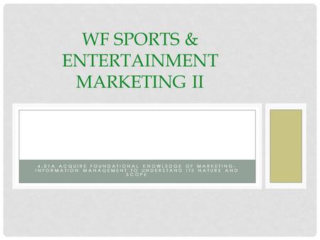 4.01A ACQUIRE FOUNDATIONAL KNOWLEDGE OF MARKETING- INFORMATION MANAGEMENT TO UNDERSTAND ITS NATURE AND SCOPE WF SPORTS & ENTERTAINMENT MARKETING II.