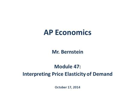 AP Economics Mr. Bernstein Module 47: Interpreting Price Elasticity of Demand October 17, 2014.