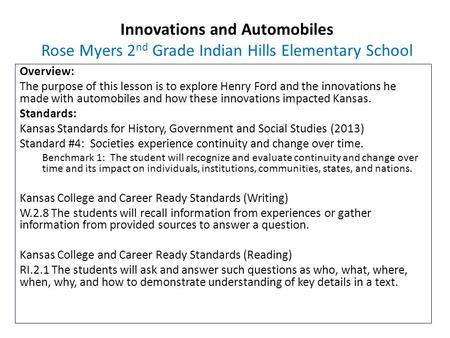 Innovations and Automobiles Rose Myers 2 nd Grade Indian Hills Elementary School Overview: The purpose of this lesson is to explore Henry Ford and the.