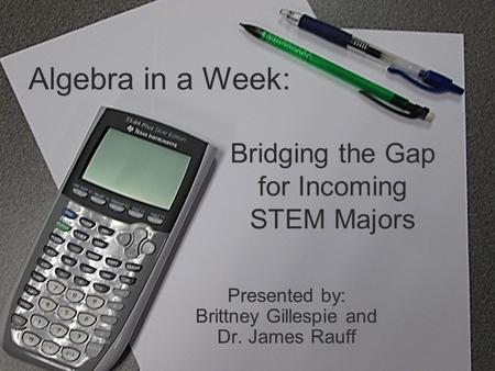 Bridging the Gap for Incoming STEM Majors Presented by: Brittney Gillespie and Dr. James Rauff Algebra in a Week:
