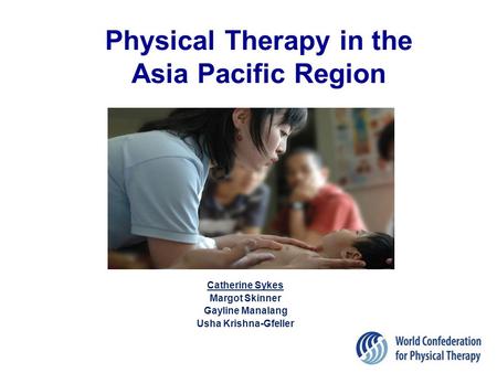 Physical Therapy in the Asia Pacific Region Catherine Sykes Margot Skinner Gayline Manalang Usha Krishna-Gfeller 1.