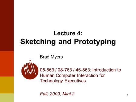 1 Lecture 4: Sketching and Prototyping Brad Myers 05-863 / 08-763 / 46-863: Introduction to Human Computer Interaction for Technology Executives Fall,