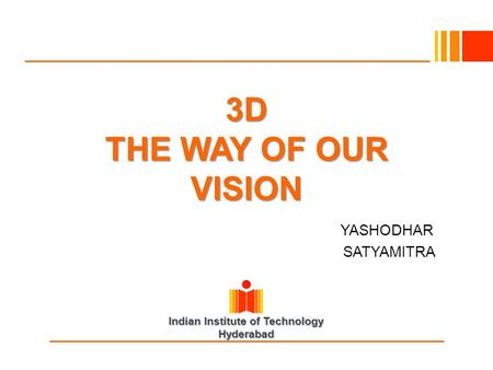 Indian Institute of Technology Hyderabad 3D THE WAY OF OUR VISION YASHODHAR SATYAMITRA.