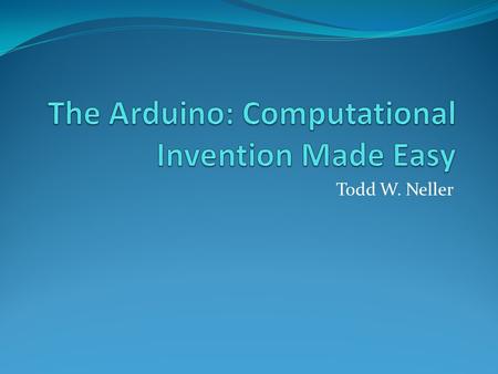 Todd W. Neller. What is an Arduino? A small, open-source, affordable, easy-to-program microcontroller (much like a CPU) 16K RAM Up to 20Mhz clock Inexpensive: