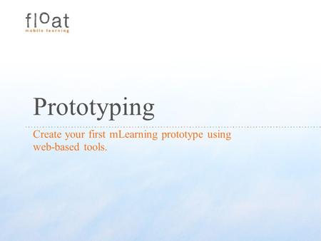 Prototyping Create your first mLearning prototype using web-based tools.