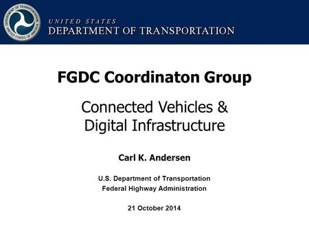 FGDC Coordinaton Group Connected Vehicles & Digital Infrastructure Carl K. Andersen U.S. Department of Transportation Federal Highway Administration 21.