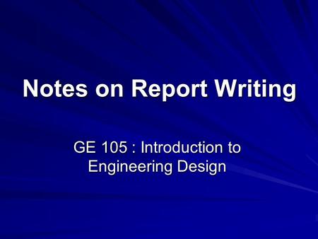 Notes on Report Writing GE 105 : Introduction to Engineering Design.