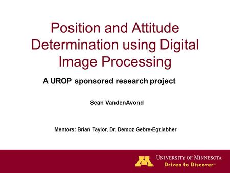 Position and Attitude Determination using Digital Image Processing Sean VandenAvond Mentors: Brian Taylor, Dr. Demoz Gebre-Egziabher A UROP sponsored research.