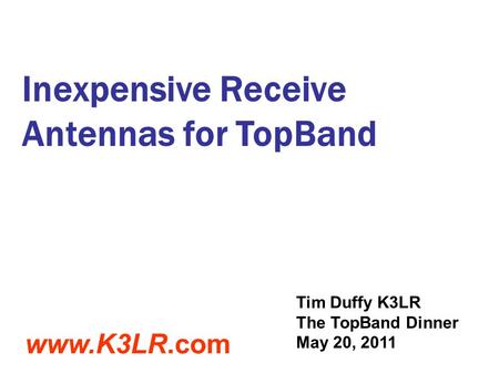 Inexpensive Receive Antennas for TopBand Tim Duffy K3LR The TopBand Dinner May 20, 2011 www.K3LR.com.