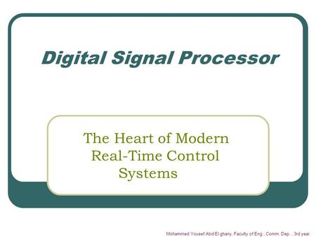 Mohammed Yousef Abd El ghany, Faculty of Eng., Comm. Dep., 3rd year. Digital Signal Processor The Heart of Modern Real-Time Control Systems.