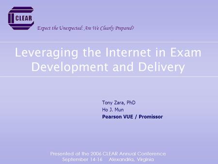 Leveraging the Internet in Exam Development and Delivery Tony Zara, PhD Ho J. Mun Pearson VUE / Promissor Expect the Unexpected: Are We Clearly Prepared?