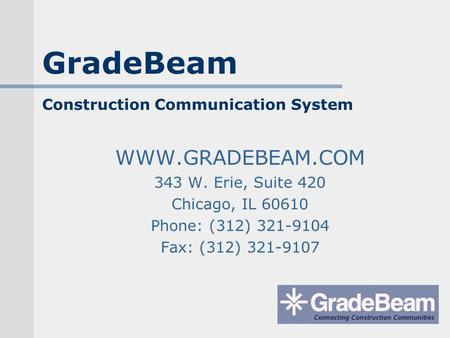 GradeBeam Construction Communication System WWW.GRADEBEAM.COM 343 W. Erie, Suite 420 Chicago, IL 60610 Phone: (312) 321-9104 Fax: (312) 321-9107.