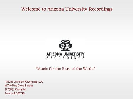 “Music for the Ears of the World” Arizona University Recordings, LLC at The Pine Grove Studios 10700 E. Prince Rd. Tucson, AZ 85749 Welcome to Arizona.
