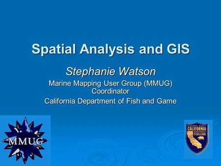 Spatial Analysis and GIS Stephanie Watson Marine Mapping User Group (MMUG) Coordinator California Department of Fish and Game.