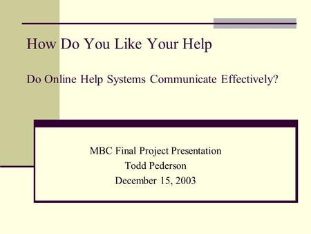 How Do You Like Your Help Do Online Help Systems Communicate Effectively? MBC Final Project Presentation Todd Pederson December 15, 2003.
