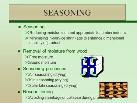SEASONING n Removal of moisture from wood Free moisture Bound moisture n Seasoning Reducing moisture content appropriate for timber indoors Minimising.