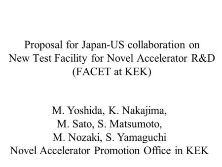 Proposal for Japan-US collaboration on New Test Facility for Novel Accelerator R&D (FACET at KEK) M. Yoshida, K. Nakajima, M. Sato, S. Matsumoto, M. Nozaki,