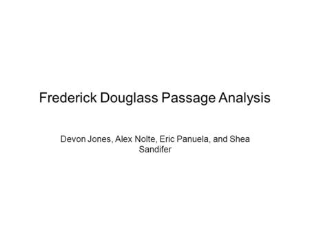 Frederick Douglass Passage Analysis Devon Jones, Alex Nolte, Eric Panuela, and Shea Sandifer.