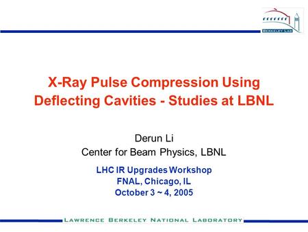 X-Ray Pulse Compression Using Deflecting Cavities - Studies at LBNL Derun Li Center for Beam Physics, LBNL LHC IR Upgrades Workshop FNAL, Chicago, IL October.