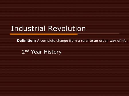 Industrial Revolution 2 nd Year History Definition: A complete change from a rural to an urban way of life.