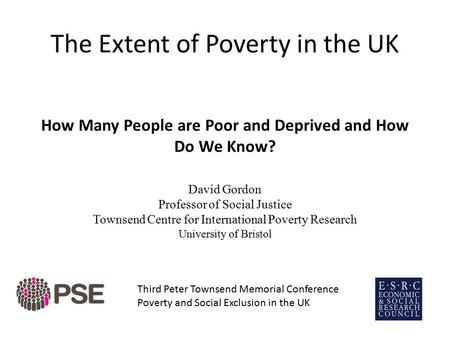 The Extent of Poverty in the UK How Many People are Poor and Deprived and How Do We Know? David Gordon Professor of Social Justice Townsend Centre for.