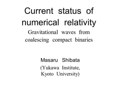 Current status of numerical relativity Gravitational waves from coalescing compact binaries Masaru Shibata (Yukawa Institute, Kyoto University)