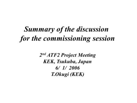 Summary of the discussion for the commissioning session 2 nd ATF2 Project Meeting KEK, Tsukuba, Japan 6/ 1/ 2006 T.Okugi (KEK)