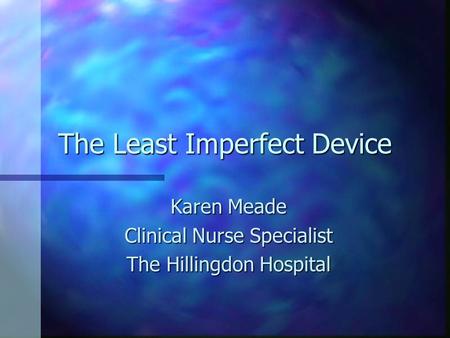 The Least Imperfect Device Karen Meade Clinical Nurse Specialist The Hillingdon Hospital.