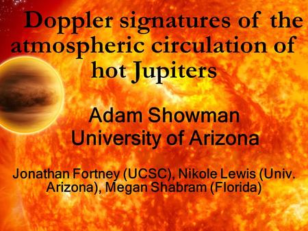 Doppler signatures of the atmospheric circulation of hot Jupiters Adam Showman University of Arizona Jonathan Fortney (UCSC), Nikole Lewis (Univ. Arizona),