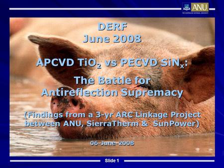 Slide 1 DERF June 2008 APCVD TiO 2 vs PECVD SiN x : The Battle for Antireflection Supremacy (Findings from a 3-yr ARC Linkage Project between ANU, SierraTherm.