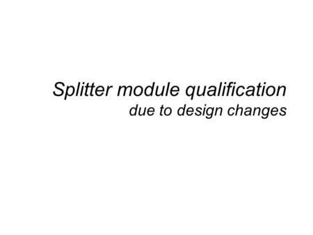Splitter module qualification due to design changes.