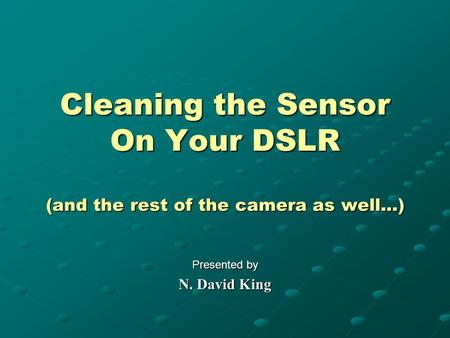 Cleaning the Sensor On Your DSLR (and the rest of the camera as well…) Presented by N. David King.