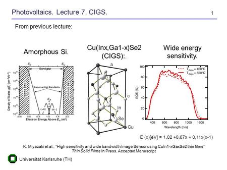 Universität Karlsruhe (TH) 1 Photovoltaics. Lecture 7. CIGS. From previous lecture: Amorphous Si. Cu(Inx,Ga1-x)Se2 (CIGS):. Wide energy sensitivity. K.