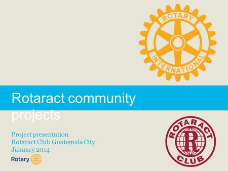 Rotaract community projects Project presentation Rotaract Club Guatemala City January 2014.