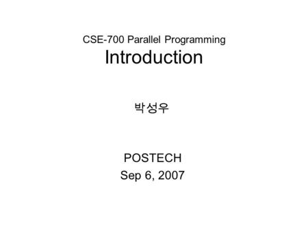 CSE-700 Parallel Programming Introduction POSTECH Sep 6, 2007 박성우.