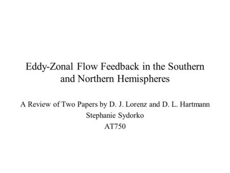 Eddy-Zonal Flow Feedback in the Southern and Northern Hemispheres A Review of Two Papers by D. J. Lorenz and D. L. Hartmann Stephanie Sydorko AT750.