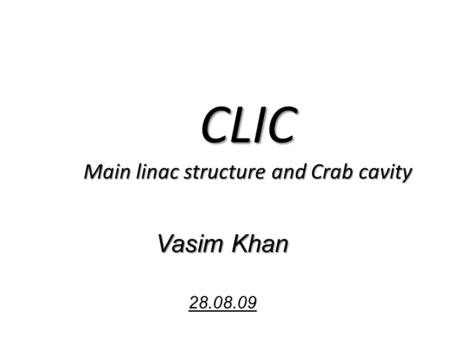 CLIC Main linac structure and Crab cavity Vasim Khan 28.08.09.