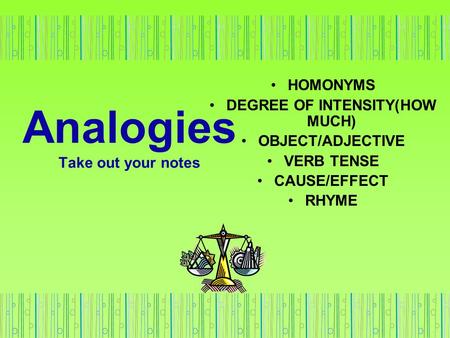 HOMONYMS DEGREE OF INTENSITY(HOW MUCH) OBJECT/ADJECTIVE VERB TENSE CAUSE/EFFECT RHYME Analogies Take out your notes.
