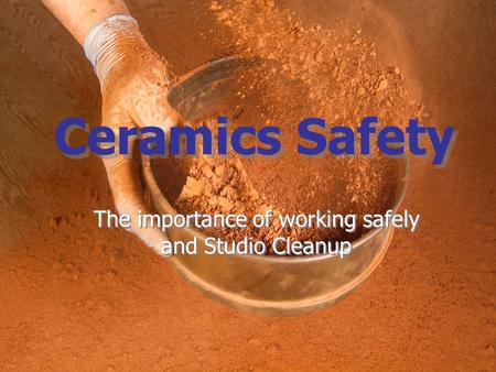 Ceramics Safety The importance of working safely and Studio Cleanup.