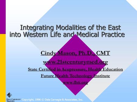 Copyright, 1996 © Dale Carnegie & Associates, Inc. Integrating Modalities of the East into Western Life and Medical Practice Integrating Modalities of.