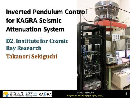 Takanori Sekiguchi Italy-Japan Workshop (19 April, 2013) Inverted Pendulum Control for KAGRA Seismic Attenuation System 1 D2, Institute for Cosmic Ray.
