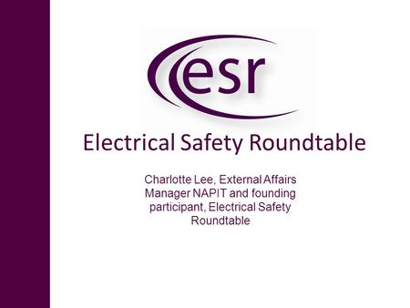 Electrical Safety Roundtable Charlotte Lee, External Affairs Manager NAPIT and founding participant, Electrical Safety Roundtable.
