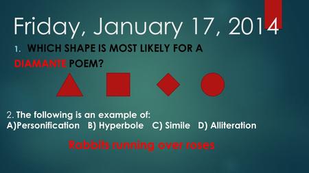 Friday, January 17, 2014 1. WHICH SHAPE IS MOST LIKELY FOR A DIAMANTE POEM? 2. The following is an example of: A)Personification B) Hyperbole C) Simile.